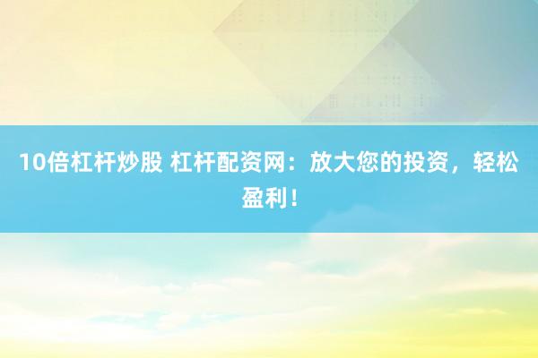 10倍杠杆炒股 杠杆配资网：放大您的投资，轻松盈利！