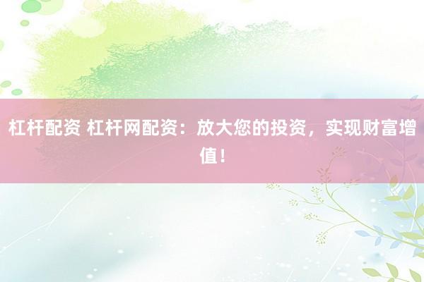 杠杆配资 杠杆网配资：放大您的投资，实现财富增值！