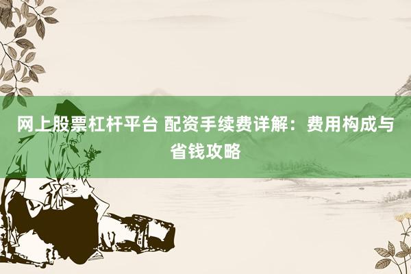 网上股票杠杆平台 配资手续费详解：费用构成与省钱攻略