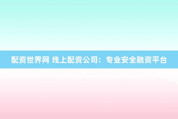 配资世界网 线上配资公司：专业安全融资平台