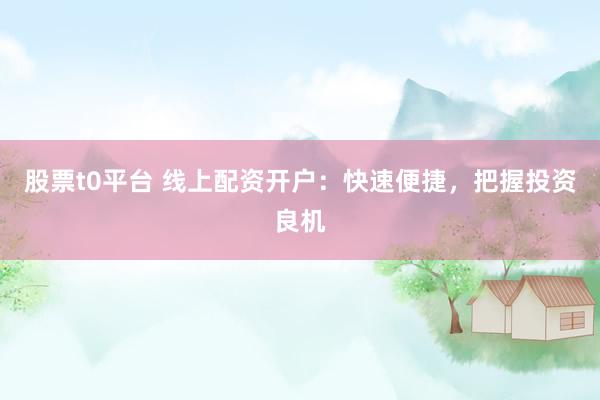 股票t0平台 线上配资开户：快速便捷，把握投资良机