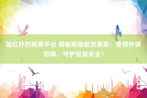 加杠杆的股票平台 揭秘股指配资黑幕：警惕作假陷阱，守护投资安全！