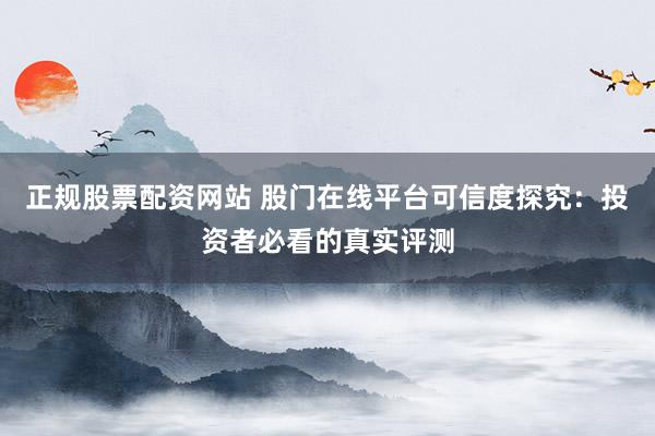 正规股票配资网站 股门在线平台可信度探究：投资者必看的真实评测