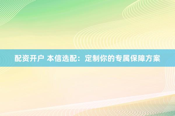 配资开户 本信选配：定制你的专属保障方案
