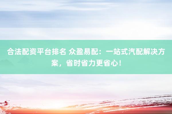 合法配资平台排名 众盈易配：一站式汽配解决方案，省时省力更省心！