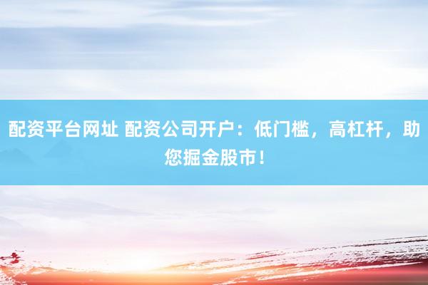 配资平台网址 配资公司开户：低门槛，高杠杆，助您掘金股市！