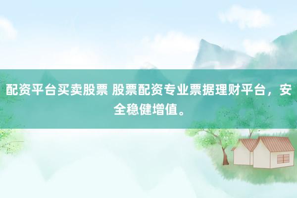 配资平台买卖股票 股票配资专业票据理财平台，安全稳健增值。