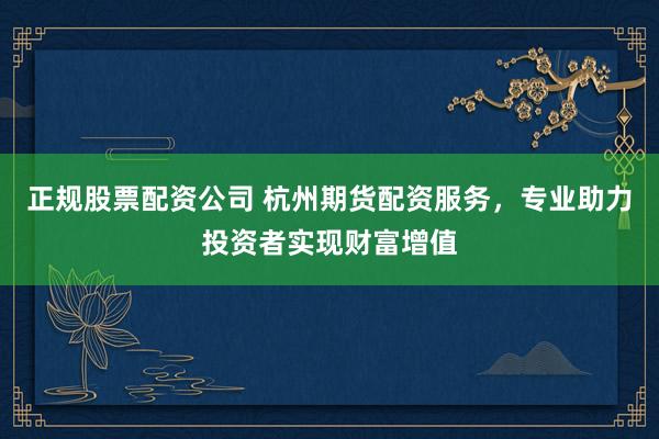 正规股票配资公司 杭州期货配资服务，专业助力投资者实现财富增值