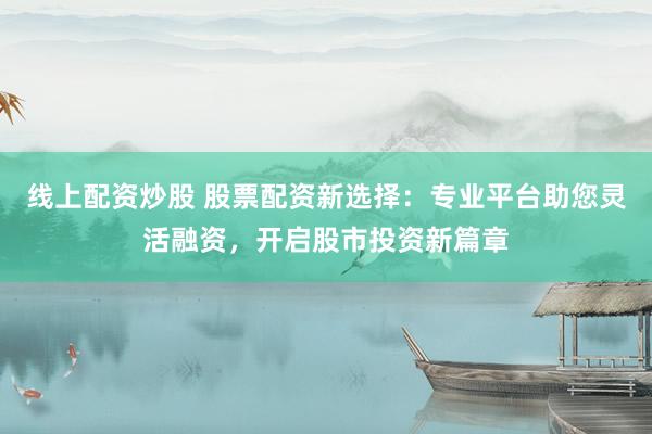 线上配资炒股 股票配资新选择：专业平台助您灵活融资，开启股市投资新篇章