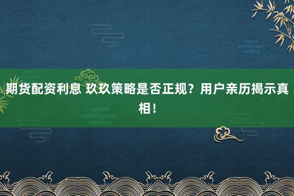 期货配资利息 玖玖策略是否正规？用户亲历揭示真相！