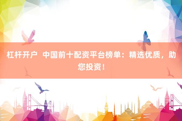杠杆开户  中国前十配资平台榜单：精选优质，助您投资！