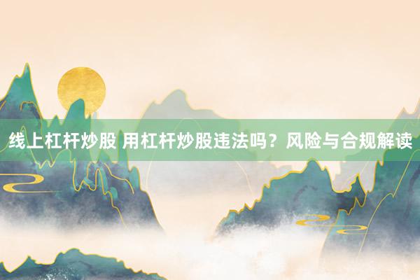 线上杠杆炒股 用杠杆炒股违法吗？风险与合规解读
