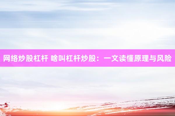 网络炒股杠杆 啥叫杠杆炒股：一文读懂原理与风险