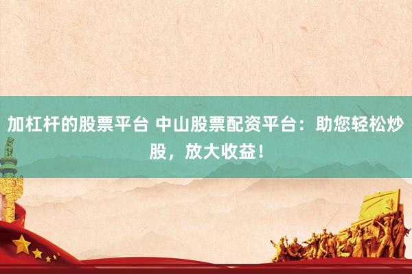加杠杆的股票平台 中山股票配资平台：助您轻松炒股，放大收益！