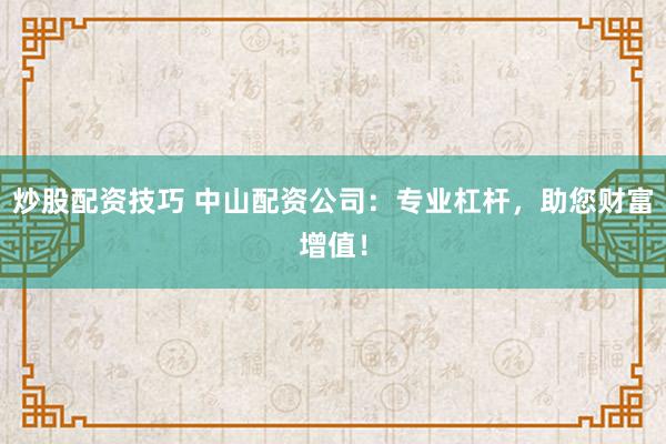 炒股配资技巧 中山配资公司：专业杠杆，助您财富增值！