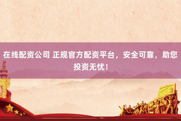 在线配资公司 正规官方配资平台，安全可靠，助您投资无忧！