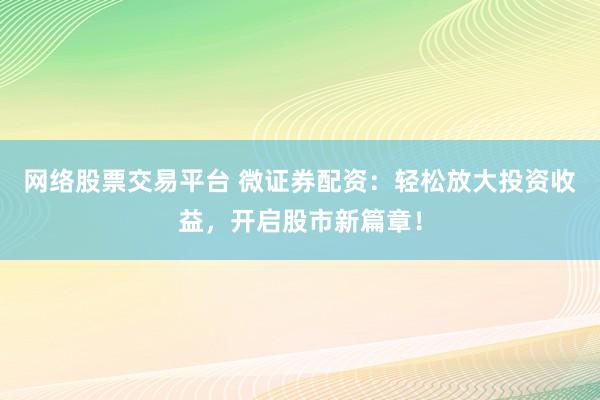 网络股票交易平台 微证券配资：轻松放大投资收益，开启股市新篇章！