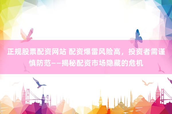 正规股票配资网站 配资爆雷风险高，投资者需谨慎防范——揭秘配资市场隐藏的危机