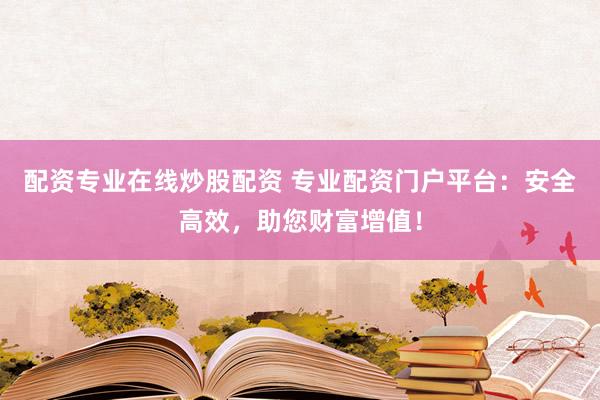 配资专业在线炒股配资 专业配资门户平台：安全高效，助您财富增值！