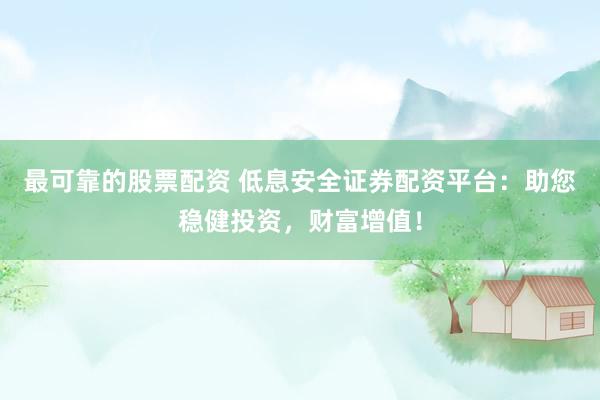 最可靠的股票配资 低息安全证券配资平台：助您稳健投资，财富增值！