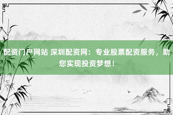 配资门户网站 深圳配资网：专业股票配资服务，助您实现投资梦想！