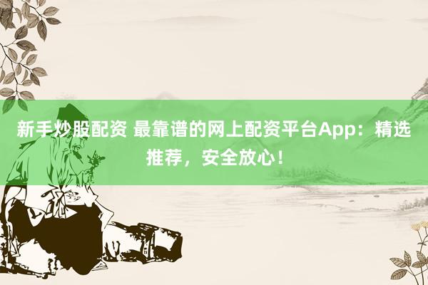新手炒股配资 最靠谱的网上配资平台App：精选推荐，安全放心！