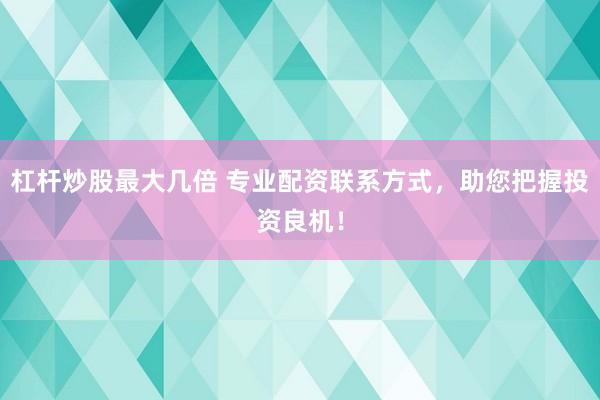 杠杆炒股最大几倍 专业配资联系方式，助您把握投资良机！