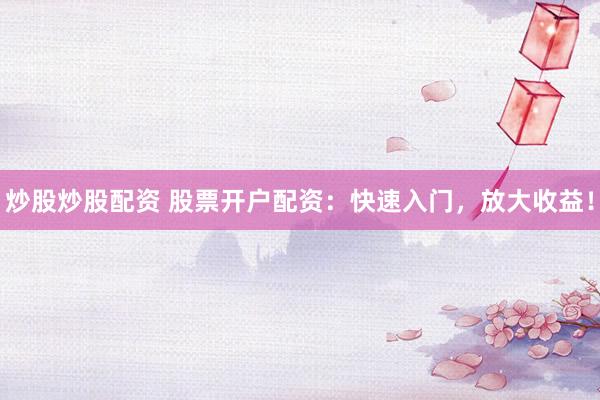 炒股炒股配资 股票开户配资：快速入门，放大收益！