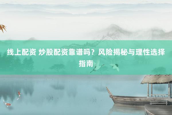 线上配资 炒股配资靠谱吗？风险揭秘与理性选择指南