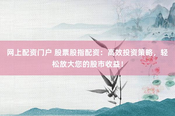 网上配资门户 股票股指配资：高效投资策略，轻松放大您的股市收益！