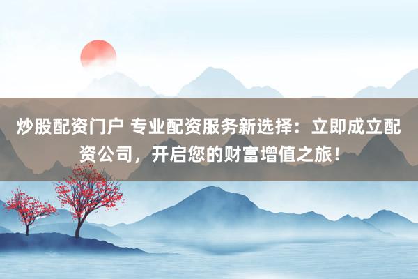 炒股配资门户 专业配资服务新选择：立即成立配资公司，开启您的财富增值之旅！