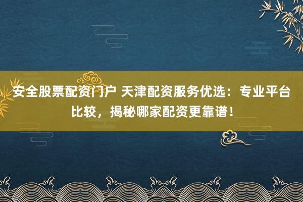 安全股票配资门户 天津配资服务优选：专业平台比较，揭秘哪家配资更靠谱！