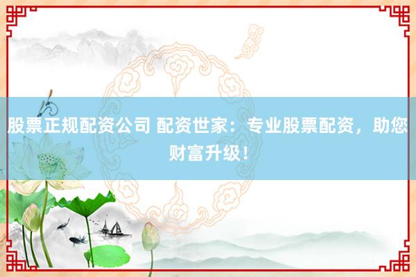 股票正规配资公司 配资世家：专业股票配资，助您财富升级！