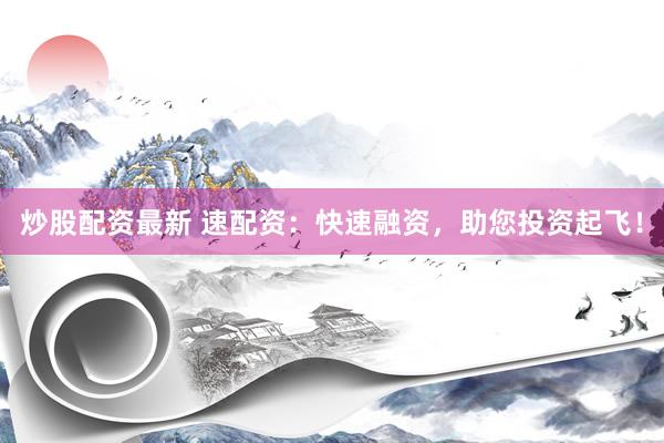 炒股配资最新 速配资：快速融资，助您投资起飞！