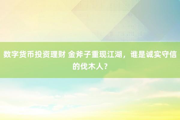 数字货币投资理财 金斧子重现江湖，谁是诚实守信的伐木人？