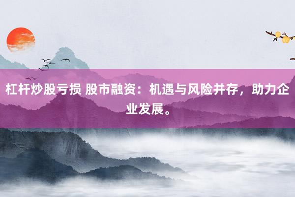 杠杆炒股亏损 股市融资：机遇与风险并存，助力企业发展。