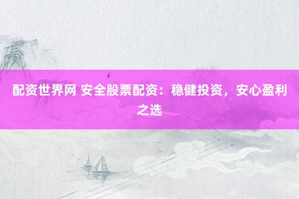 配资世界网 安全股票配资：稳健投资，安心盈利之选