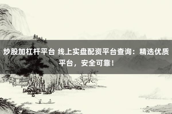 炒股加杠杆平台 线上实盘配资平台查询：精选优质平台，安全可靠！