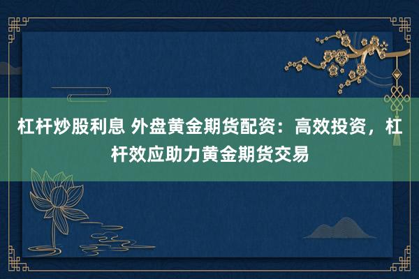 杠杆炒股利息 外盘黄金期货配资：高效投资，杠杆效应助力黄金期货交易