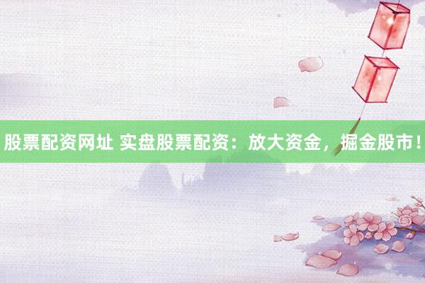 股票配资网址 实盘股票配资：放大资金，掘金股市！