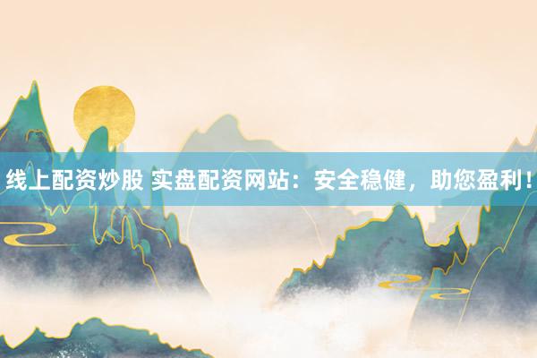线上配资炒股 实盘配资网站：安全稳健，助您盈利！