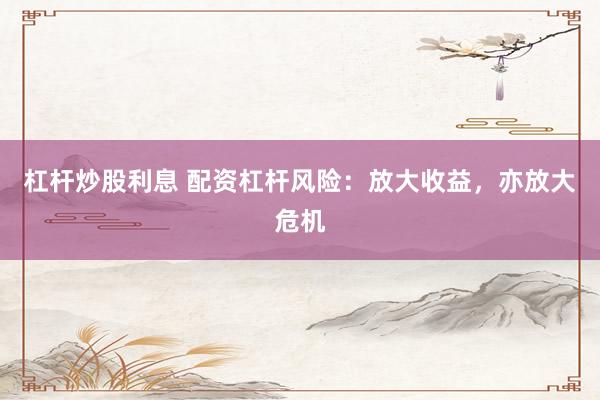 杠杆炒股利息 配资杠杆风险：放大收益，亦放大危机