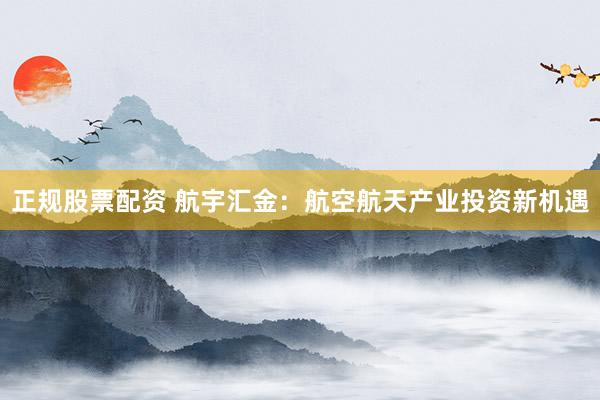 正规股票配资 航宇汇金：航空航天产业投资新机遇