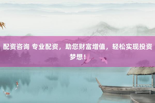 配资咨询 专业配资，助您财富增值，轻松实现投资梦想！