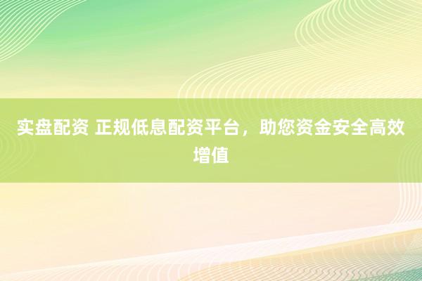 实盘配资 正规低息配资平台，助您资金安全高效增值