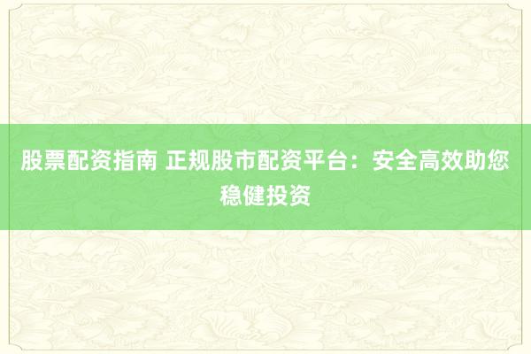 股票配资指南 正规股市配资平台：安全高效助您稳健投资