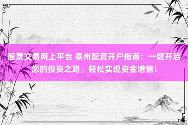 股票交易网上平台 泰州配资开户指南：一键开启您的投资之路，轻松实现资金增值！