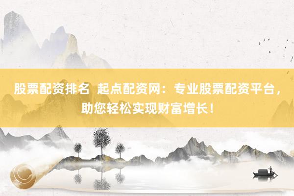 股票配资排名  起点配资网：专业股票配资平台，助您轻松实现财富增长！