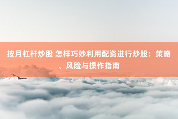 按月杠杆炒股 怎样巧妙利用配资进行炒股：策略、风险与操作指南
