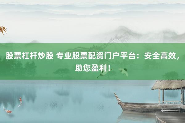 股票杠杆炒股 专业股票配资门户平台：安全高效，助您盈利！